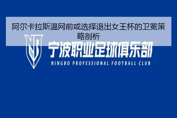 阿尔卡拉斯温网前或选择退出女王杯的卫冕策略剖析