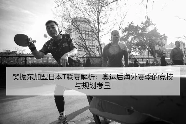 樊振东加盟日本T联赛解析：奥运后海外赛季的竞技与规划考量